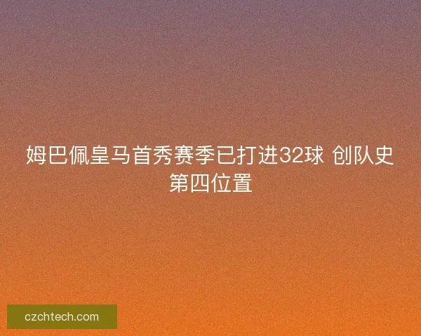 姆巴佩皇马首秀赛季已打进32球 创队史第四位置