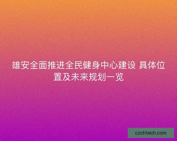 雄安全面推进全民健身中心建设 具体位置及未来规划一览