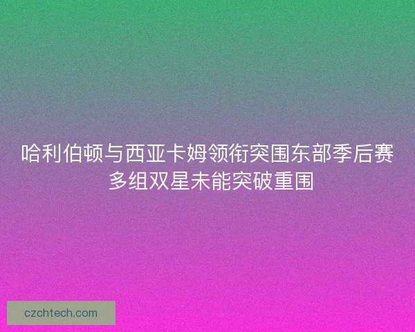 哈利伯顿与西亚卡姆领衔突围东部季后赛 多组双星未能突破重围