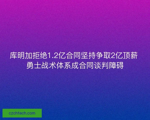 库明加拒绝1.2亿合同坚持争取2亿顶薪 勇士战术体系成合同谈判障碍