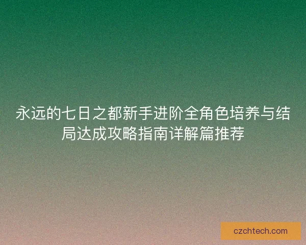 永远的七日之都新手进阶全角色培养与结局达成攻略指南详解篇推荐