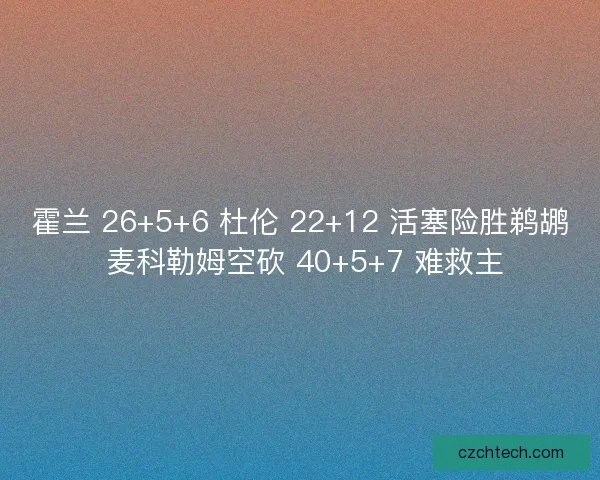 霍兰 26+5+6 杜伦 22+12 活塞险胜鹈鹕 麦科勒姆空砍 40+5+7 难救主
