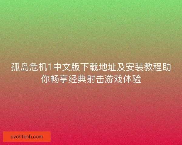 孤岛危机1中文版下载地址及安装教程助你畅享经典射击游戏体验