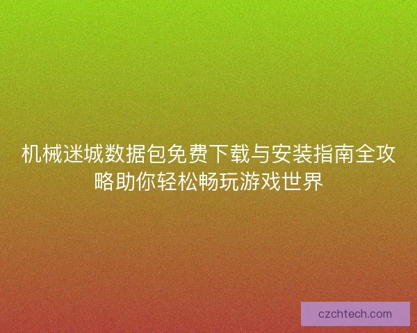 机械迷城数据包免费下载与安装指南全攻略助你轻松畅玩游戏世界
