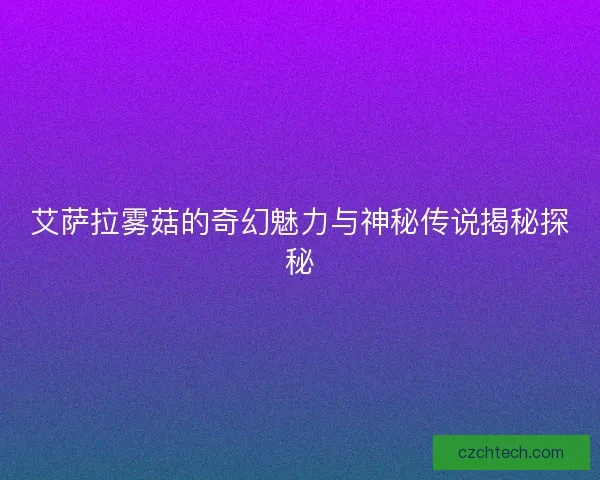 艾萨拉雾菇的奇幻魅力与神秘传说揭秘探秘