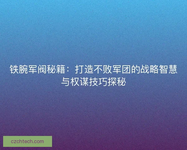 铁腕军阀秘籍：打造不败军团的战略智慧与权谋技巧探秘