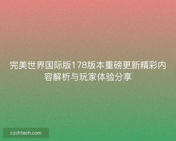 完美世界国际版178版本重磅更新精彩内容解析与玩家体验分享
