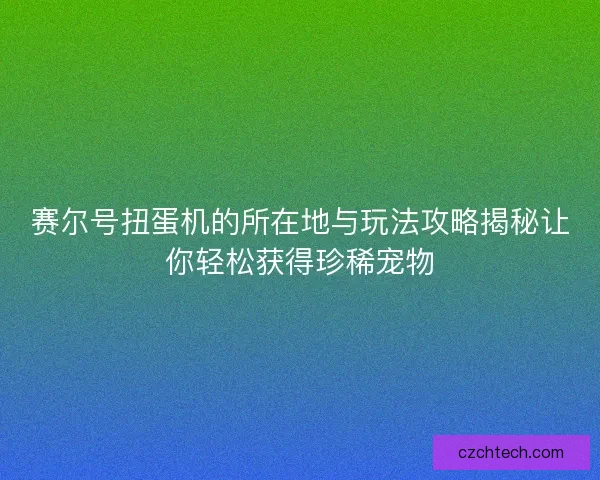 赛尔号扭蛋机的所在地与玩法攻略揭秘让你轻松获得珍稀宠物 赛尔号扭蛋机的所在地与玩法攻略揭秘让你轻松获得珍稀宠物