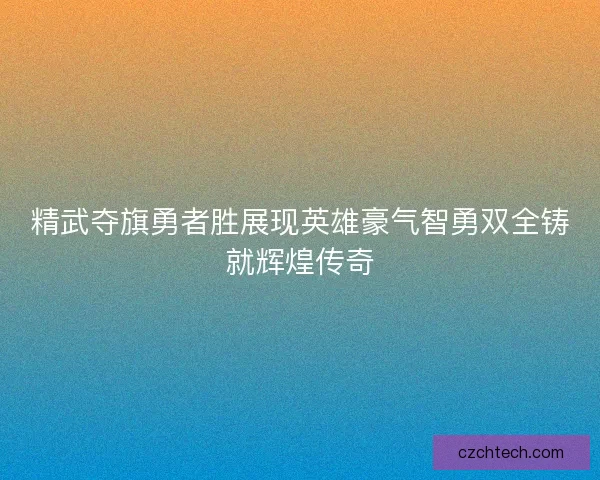 精武夺旗勇者胜展现英雄豪气智勇双全铸就辉煌传奇