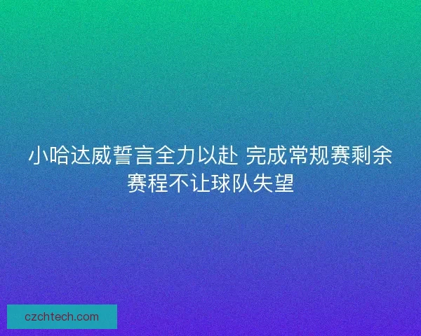 小哈达威誓言全力以赴 完成常规赛剩余赛程不让球队失望